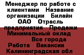 Менеджер по работе с клиентами › Название организации ­ Билайн, ОАО › Отрасль предприятия ­ Продажи › Минимальный оклад ­ 15 000 - Все города Работа » Вакансии   . Калининградская обл.,Советск г.